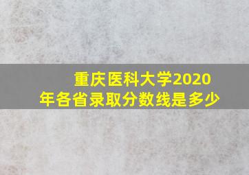 重庆医科大学2020年各省录取分数线是多少