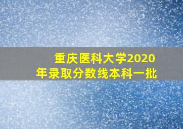 重庆医科大学2020年录取分数线本科一批