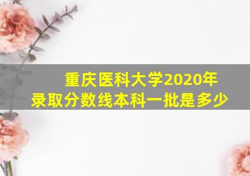 重庆医科大学2020年录取分数线本科一批是多少