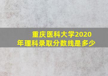 重庆医科大学2020年理科录取分数线是多少