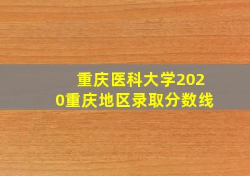 重庆医科大学2020重庆地区录取分数线