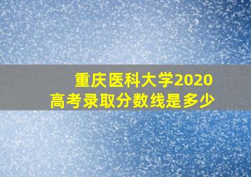 重庆医科大学2020高考录取分数线是多少