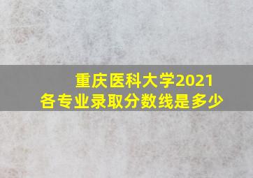 重庆医科大学2021各专业录取分数线是多少