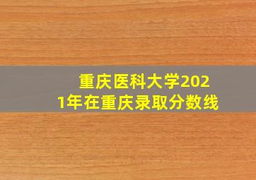 重庆医科大学2021年在重庆录取分数线