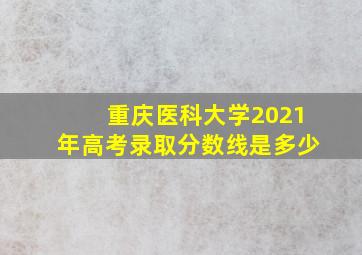 重庆医科大学2021年高考录取分数线是多少