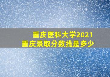 重庆医科大学2021重庆录取分数线是多少