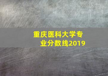 重庆医科大学专业分数线2019