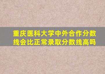 重庆医科大学中外合作分数线会比正常录取分数线高吗