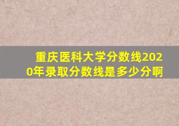 重庆医科大学分数线2020年录取分数线是多少分啊