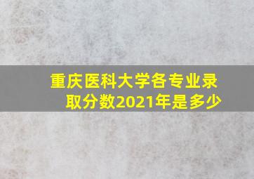 重庆医科大学各专业录取分数2021年是多少