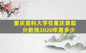 重庆医科大学在重庆录取分数线2020年是多少