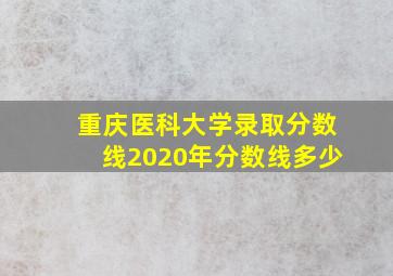 重庆医科大学录取分数线2020年分数线多少