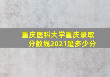 重庆医科大学重庆录取分数线2021是多少分