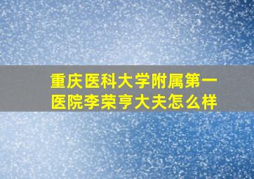 重庆医科大学附属第一医院李荣亨大夫怎么样