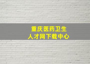 重庆医药卫生人才网下载中心