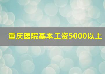 重庆医院基本工资5000以上