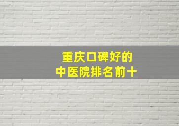 重庆口碑好的中医院排名前十