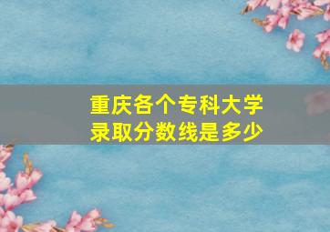 重庆各个专科大学录取分数线是多少