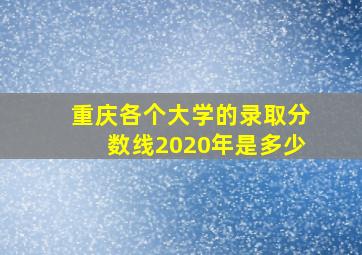 重庆各个大学的录取分数线2020年是多少