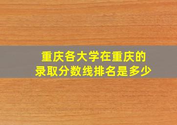 重庆各大学在重庆的录取分数线排名是多少