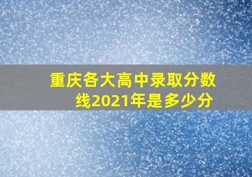 重庆各大高中录取分数线2021年是多少分