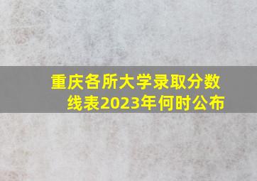 重庆各所大学录取分数线表2023年何时公布