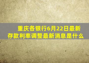 重庆各银行6月22日最新存款利率调整最新消息是什么