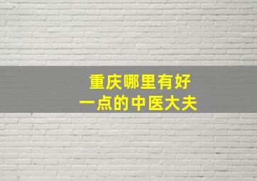 重庆哪里有好一点的中医大夫