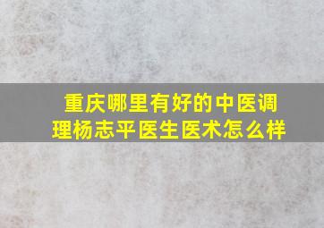 重庆哪里有好的中医调理杨志平医生医术怎么样