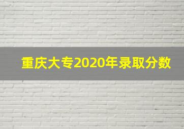 重庆大专2020年录取分数