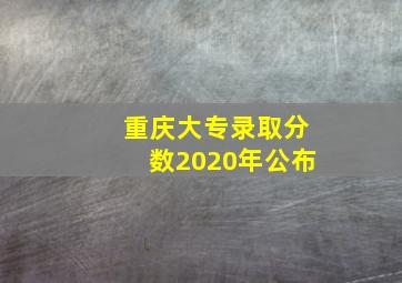 重庆大专录取分数2020年公布