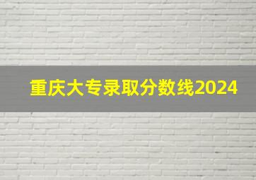 重庆大专录取分数线2024