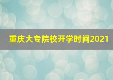 重庆大专院校开学时间2021