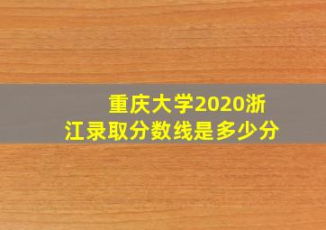 重庆大学2020浙江录取分数线是多少分