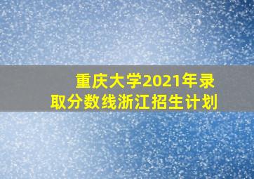 重庆大学2021年录取分数线浙江招生计划