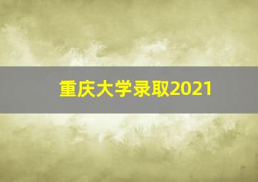 重庆大学录取2021