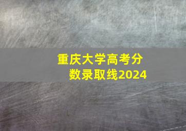 重庆大学高考分数录取线2024