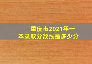 重庆市2021年一本录取分数线是多少分