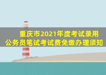 重庆市2021年度考试录用公务员笔试考试费免缴办理须知