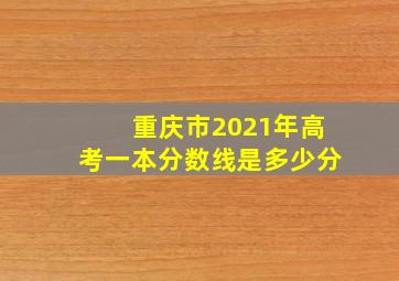 重庆市2021年高考一本分数线是多少分