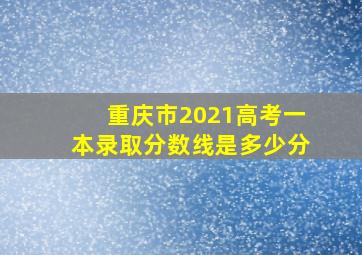 重庆市2021高考一本录取分数线是多少分