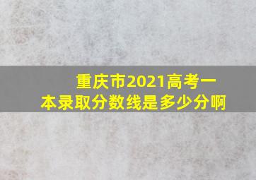 重庆市2021高考一本录取分数线是多少分啊