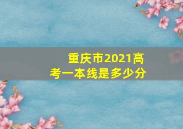 重庆市2021高考一本线是多少分