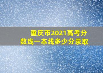 重庆市2021高考分数线一本线多少分录取