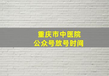 重庆市中医院公众号放号时间