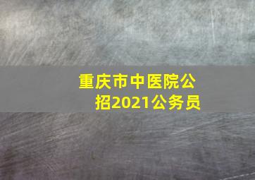 重庆市中医院公招2021公务员