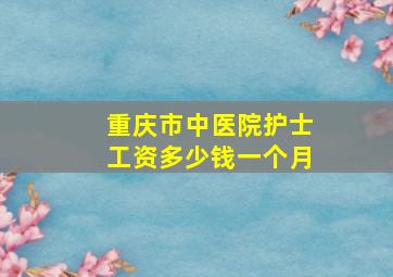 重庆市中医院护士工资多少钱一个月