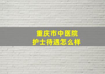 重庆市中医院护士待遇怎么样