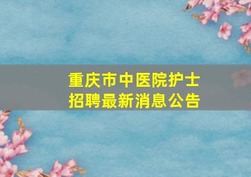 重庆市中医院护士招聘最新消息公告