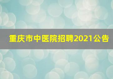 重庆市中医院招聘2021公告